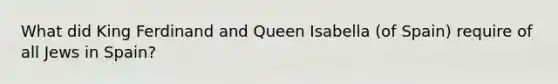 What did King Ferdinand and Queen Isabella (of Spain) require of all Jews in Spain?