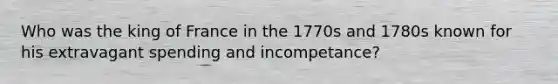 Who was the king of France in the 1770s and 1780s known for his extravagant spending and incompetance?