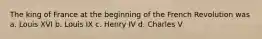 The king of France at the beginning of the French Revolution was a. Louis XVI b. Louis IX c. Henry IV d. Charles V