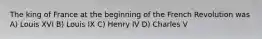 The king of France at the beginning of the French Revolution was A) Louis XVI B) Louis IX C) Henry IV D) Charles V