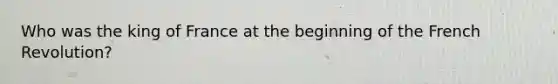 Who was the king of France at the beginning of the French Revolution?
