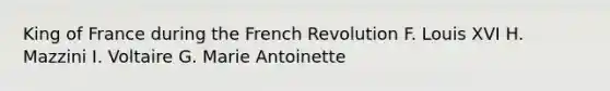 King of France during the French Revolution F. Louis XVI H. Mazzini I. Voltaire G. Marie Antoinette