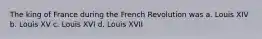 The king of France during the French Revolution was a. Louis XIV b. Louis XV c. Louis XVI d. Louis XVII