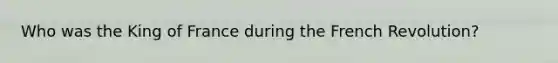 Who was the King of France during the French Revolution?