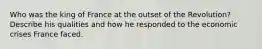 Who was the king of France at the outset of the Revolution? Describe his qualities and how he responded to the economic crises France faced.