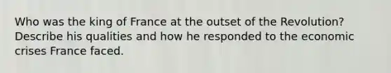 Who was the king of France at the outset of the Revolution? Describe his qualities and how he responded to the economic crises France faced.