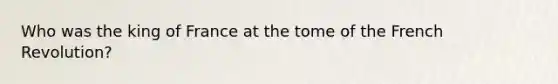 Who was the king of France at the tome of the French Revolution?