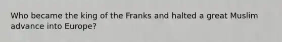 Who became the king of the Franks and halted a great Muslim advance into Europe?