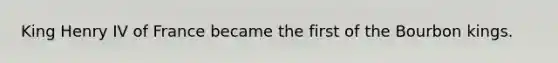 King Henry IV of France became the first of the Bourbon kings.