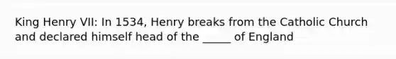 King Henry VII: In 1534, Henry breaks from the Catholic Church and declared himself head of the _____ of England
