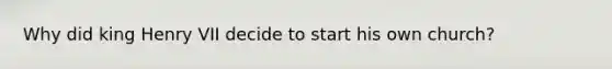 Why did king Henry VII decide to start his own church?