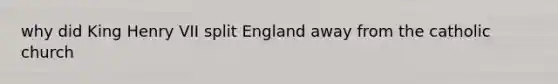 why did King Henry VII split England away from the catholic church