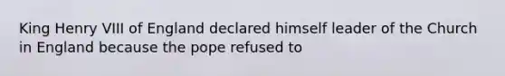 King Henry VIII of England declared himself leader of the Church in England because the pope refused to
