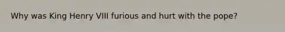 Why was King Henry VIII furious and hurt with the pope?