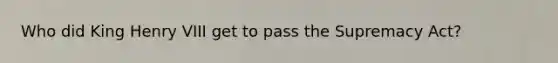 Who did King Henry VIII get to pass the Supremacy Act?