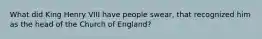 What did King Henry VIII have people swear, that recognized him as the head of the Church of England?