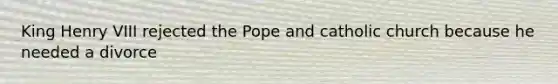 King <a href='https://www.questionai.com/knowledge/kftlEPrk0z-henry-v' class='anchor-knowledge'>henry v</a>III rejected the Pope and catholic church because he needed a divorce