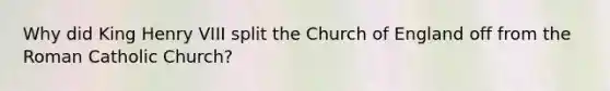 Why did King Henry VIII split the Church of England off from the Roman Catholic Church?