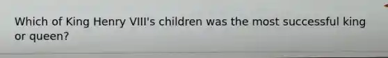 Which of King Henry VIII's children was the most successful king or queen?
