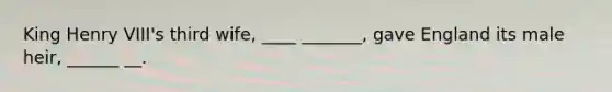 King Henry VIII's third wife, ____ _______, gave England its male heir, ______ __.