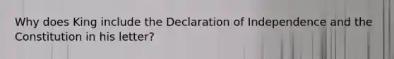 Why does King include the Declaration of Independence and the Constitution in his letter?