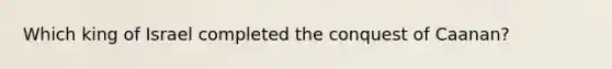 Which king of Israel completed the conquest of Caanan?