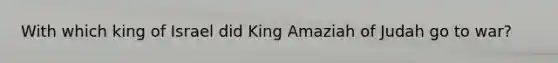 With which king of Israel did King Amaziah of Judah go to war?