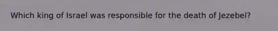 Which king of Israel was responsible for the death of Jezebel?