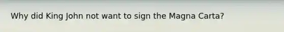 Why did King John not want to sign the Magna Carta?