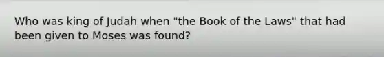 Who was king of Judah when "the Book of the Laws" that had been given to Moses was found?