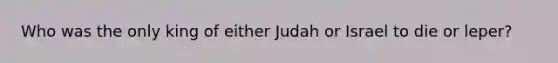 Who was the only king of either Judah or Israel to die or leper?