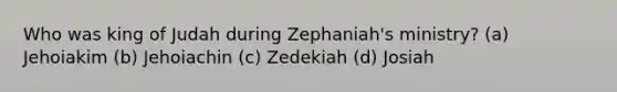 Who was king of Judah during Zephaniah's ministry? (a) Jehoiakim (b) Jehoiachin (c) Zedekiah (d) Josiah