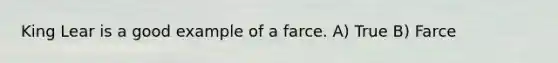 King Lear is a good example of a farce. A) True B) Farce