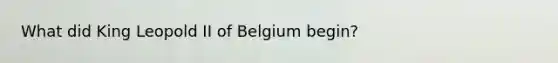 What did King Leopold II of Belgium begin?