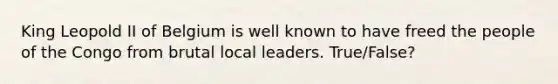 King Leopold II of Belgium is well known to have freed the people of the Congo from brutal local leaders. True/False?