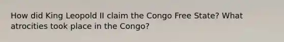 How did King Leopold II claim the Congo Free State? What atrocities took place in the Congo?