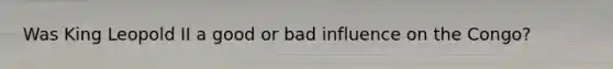 Was King Leopold II a good or bad influence on the Congo?