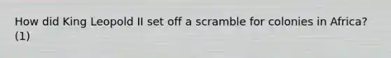 How did King Leopold II set off a scramble for colonies in Africa? (1)