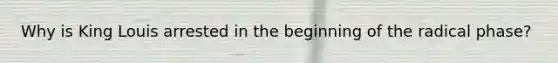 Why is King Louis arrested in the beginning of the radical phase?