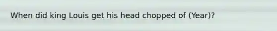 When did king Louis get his head chopped of (Year)?