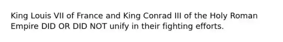 King Louis VII of France and King Conrad III of the Holy Roman Empire DID OR DID NOT unify in their fighting efforts.