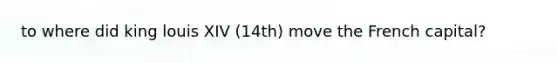 to where did king louis XIV (14th) move the French capital?