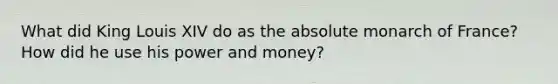 What did King Louis XIV do as the absolute monarch of France? How did he use his power and money?