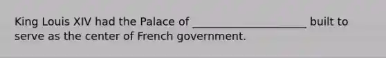 King Louis XIV had the Palace of _____________________ built to serve as the center of French government.