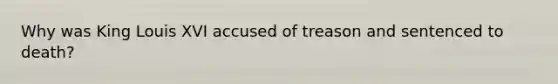 Why was King Louis XVI accused of treason and sentenced to death?