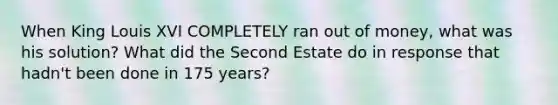 When King Louis XVI COMPLETELY ran out of money, what was his solution? What did the Second Estate do in response that hadn't been done in 175 years?