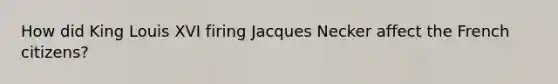 How did King Louis XVI firing Jacques Necker affect the French citizens?