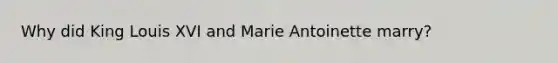 Why did King Louis XVI and Marie Antoinette marry?
