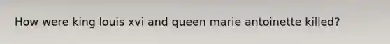 How were king louis xvi and queen marie antoinette killed?