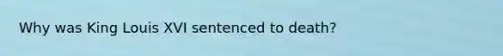 Why was King Louis XVI sentenced to death?